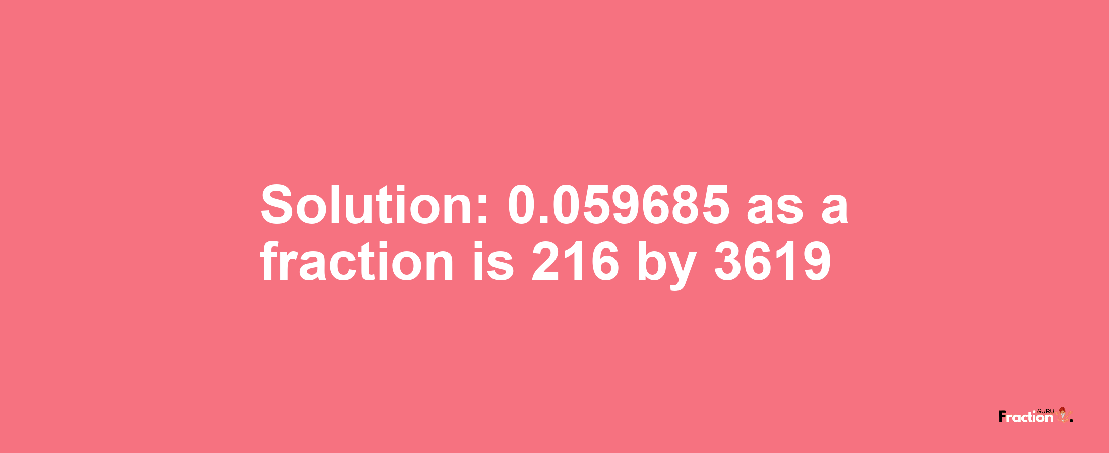 Solution:0.059685 as a fraction is 216/3619